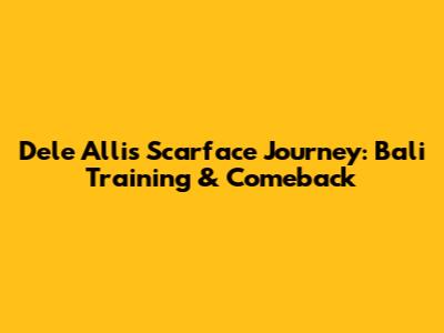 Dele Alli's 'Scarface' Journey: Bali Training & Comeback