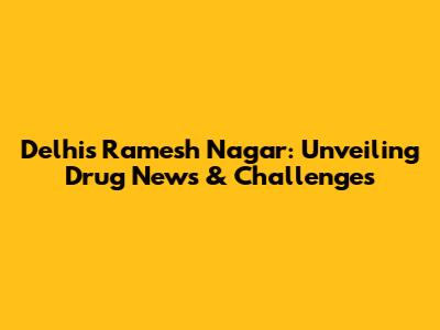 Delhi's Ramesh Nagar: Unveiling Drug News & Challenges