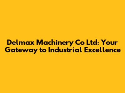 Delmax Machinery Co Ltd: Your Gateway to Industrial Excellence