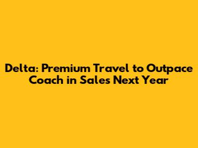 Delta: Premium Travel to Outpace Coach in Sales Next Year