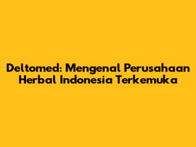 Deltomed: Mengenal Perusahaan Herbal Indonesia Terkemuka
