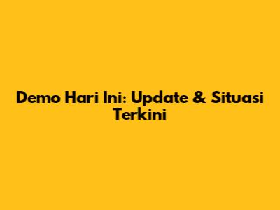 Demo Hari Ini: Update & Situasi Terkini