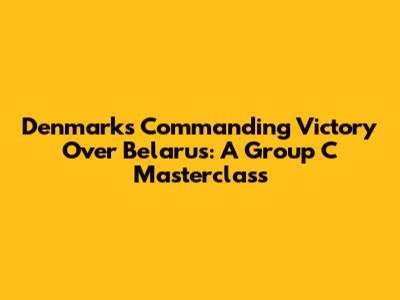 Denmark's Commanding Victory Over Belarus: A Group C Masterclass