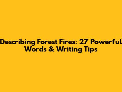 Describing Forest Fires: 27 Powerful Words & Writing Tips
