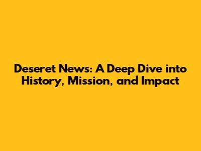 Deseret News: A Deep Dive into History, Mission, and Impact
