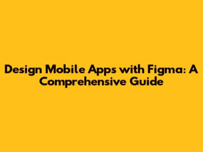 Design Mobile Apps with Figma: A Comprehensive Guide