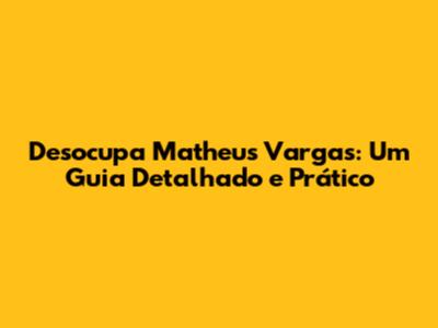 Desocupa Matheus Vargas: Um Guia Detalhado e Prático