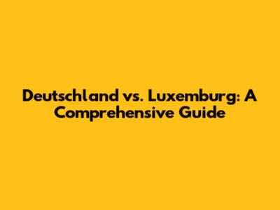 Deutschland vs. Luxemburg: A Comprehensive Guide