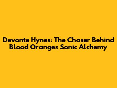 Devonte Hynes: The Chaser Behind Blood Orange's Sonic Alchemy