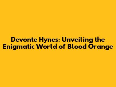 Devonte Hynes: Unveiling the Enigmatic World of Blood Orange