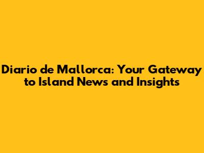 Diario de Mallorca: Your Gateway to Island News and Insights