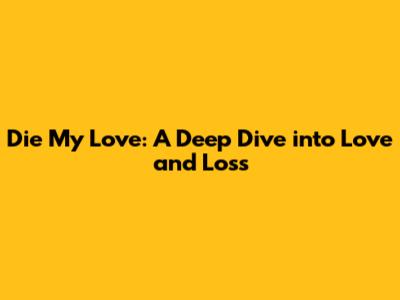 Die My Love: A Deep Dive into Love and Loss