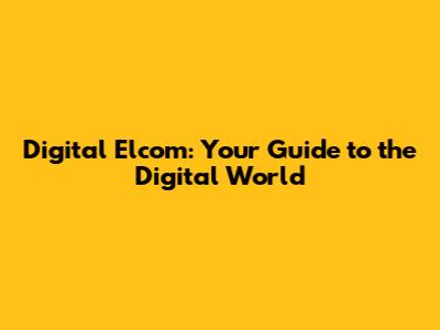 Digital Elcom: Your Guide to the Digital World