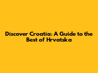 Discover Croatia: A Guide to the Best of Hrvatska