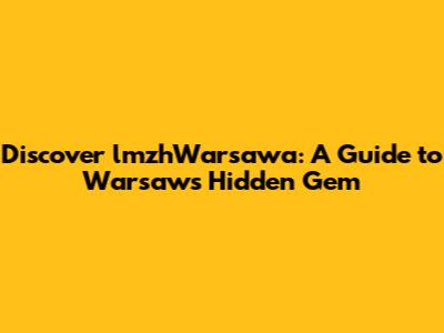 Discover lmzhWarsawa: A Guide to Warsaw's Hidden Gem