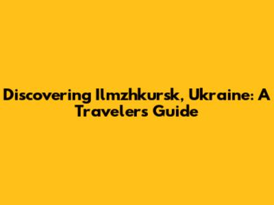 Discovering Ilmzhkursk, Ukraine: A Traveler's Guide