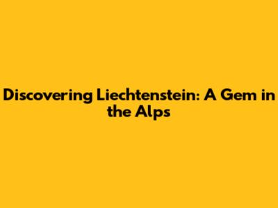 Discovering Liechtenstein: A Gem in the Alps