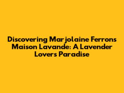 Discovering Marjolaine Ferron's Maison Lavande: A Lavender Lover's Paradise
