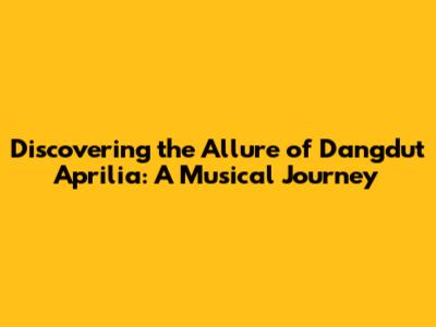 Discovering the Allure of Dangdut Aprilia: A Musical Journey