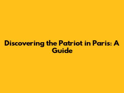 Discovering the Patriot in Paris: A Guide