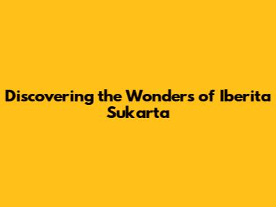 Discovering the Wonders of Iberita Sukarta