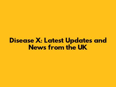 Disease X: Latest Updates and News from the UK