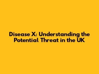 Disease X: Understanding the Potential Threat in the UK
