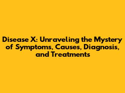 Disease X: Unraveling the Mystery of Symptoms, Causes, Diagnosis, and Treatments