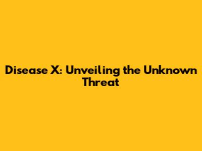 Disease X: Unveiling the Unknown Threat
