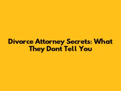 Divorce Attorney Secrets: What They Don't Tell You