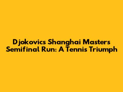 Djokovic's Shanghai Masters Semifinal Run: A Tennis Triumph