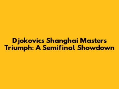 Djokovic's Shanghai Masters Triumph: A Semifinal Showdown