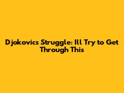 Djokovic's Struggle: "I'll Try to Get Through This"