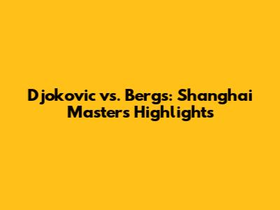 Djokovic vs. Bergs: Shanghai Masters Highlights