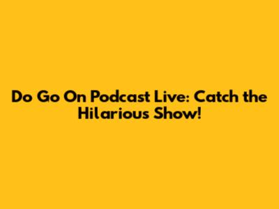 Do Go On Podcast Live: Catch the Hilarious Show!