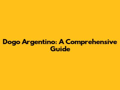 Dogo Argentino: A Comprehensive Guide