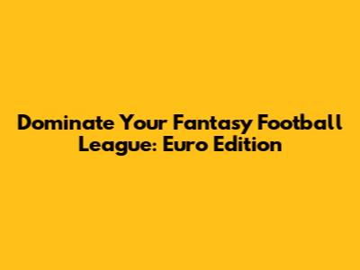 Dominate Your Fantasy Football League: Euro Edition