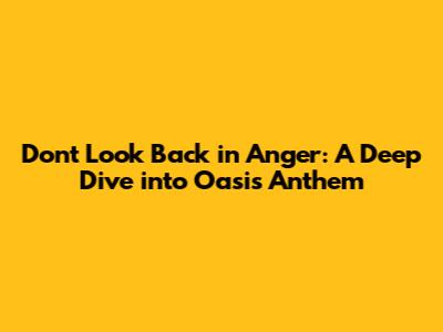 Don't Look Back in Anger: A Deep Dive into Oasis' Anthem