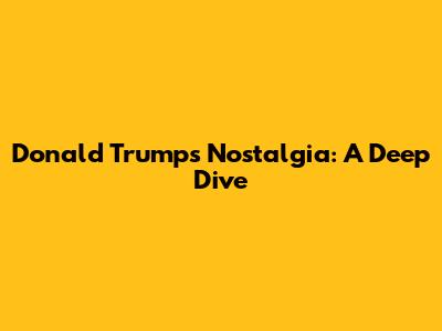 Donald Trump's Nostalgia: A Deep Dive