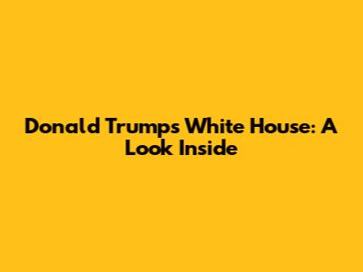 Donald Trump's White House: A Look Inside