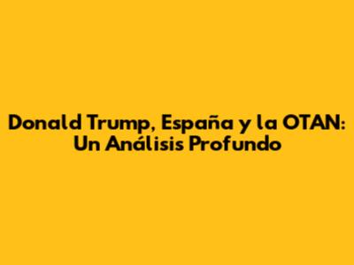 Donald Trump, España y la OTAN: Un Análisis Profundo
