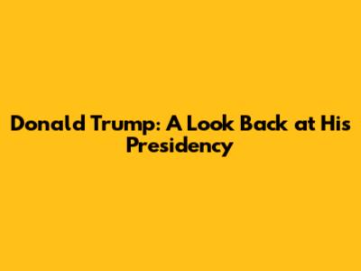 Donald Trump: A Look Back at His Presidency
