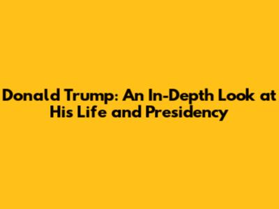 Donald Trump: An In-Depth Look at His Life and Presidency