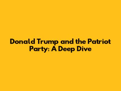 Donald Trump and the Patriot Party: A Deep Dive
