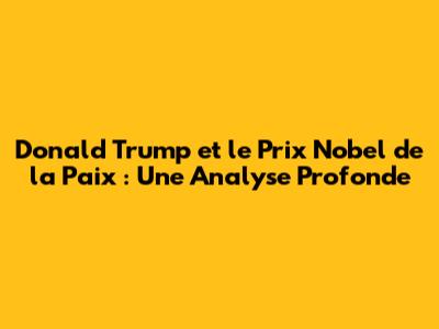 Donald Trump et le Prix Nobel de la Paix : Une Analyse Profonde