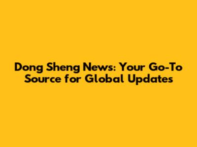 Dong Sheng News: Your Go-To Source for Global Updates