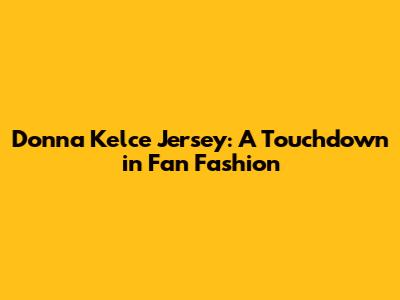 Donna Kelce Jersey: A Touchdown in Fan Fashion