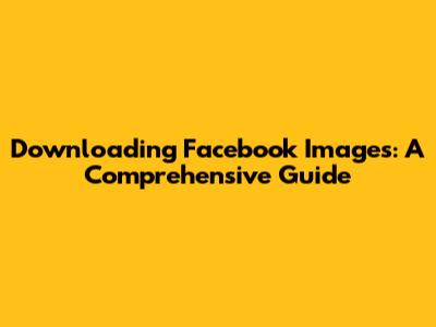 Downloading Facebook Images: A Comprehensive Guide