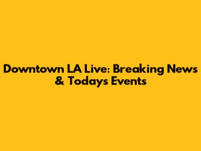 Downtown LA Live: Breaking News & Today's Events