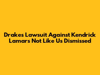 Drake's Lawsuit Against Kendrick Lamar's 'Not Like Us' Dismissed